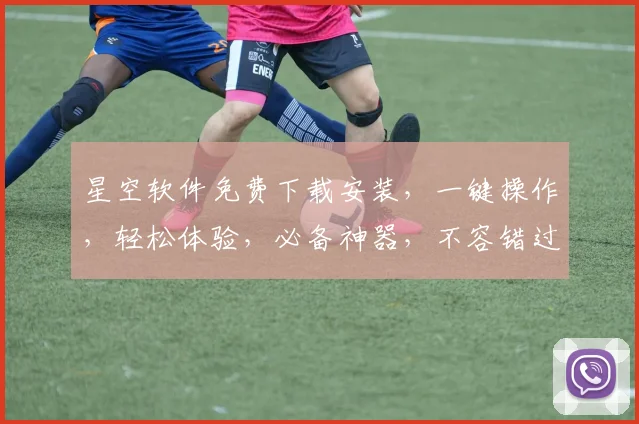 星空软件免费下载安装，一键操作，轻松体验，必备神器，不容错过，三步搞定