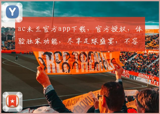 ac米兰官方app下载，官方授权，体验独家功能，尽享足球盛宴，不容错过