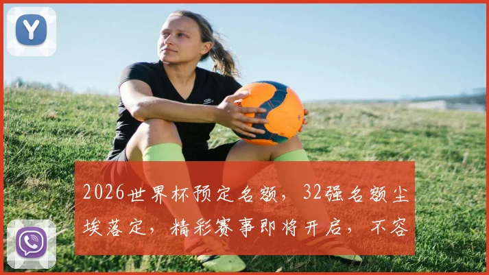 2026世界杯预定名额，32强名额尘埃落定，精彩赛事即将开启，不容错过