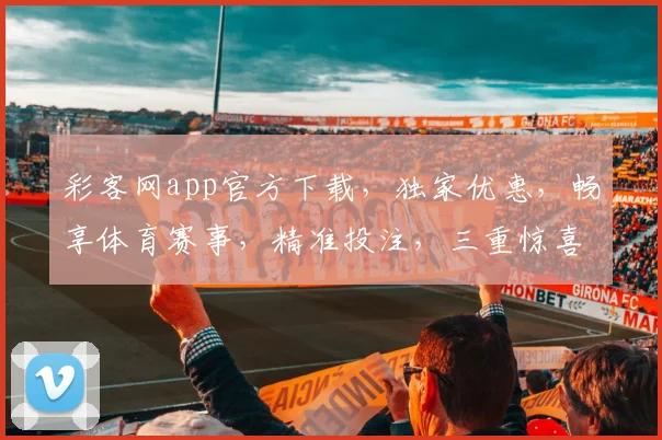 彩客网app官方下载，独家优惠，畅享体育赛事，精准投注，三重惊喜，不容错过，立即体验