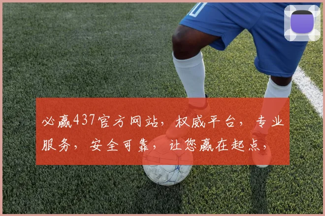 必赢437官方网站，权威平台，专业服务，安全可靠，让您赢在起点，体验非凡
