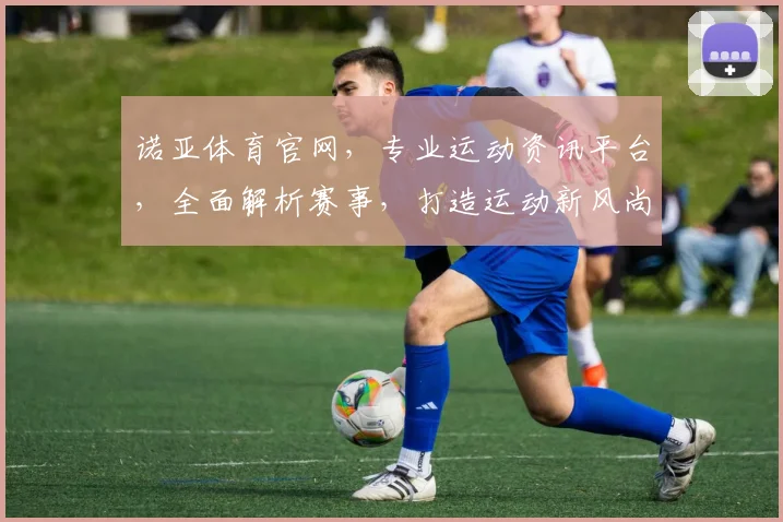 诺亚体育官网，专业运动资讯平台，全面解析赛事，打造运动新风尚，助您畅享健康生活