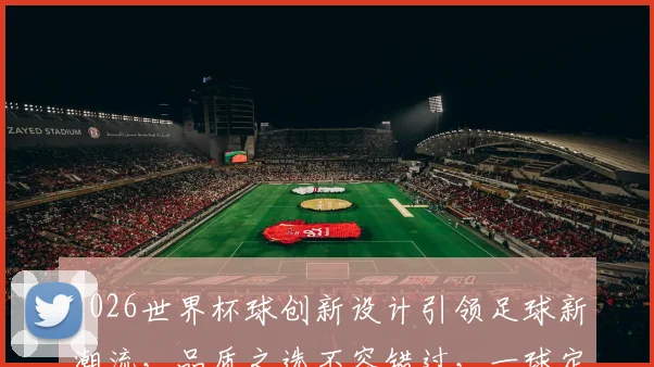 2026世界杯球创新设计引领足球新潮流，品质之选不容错过，一球定乾坤