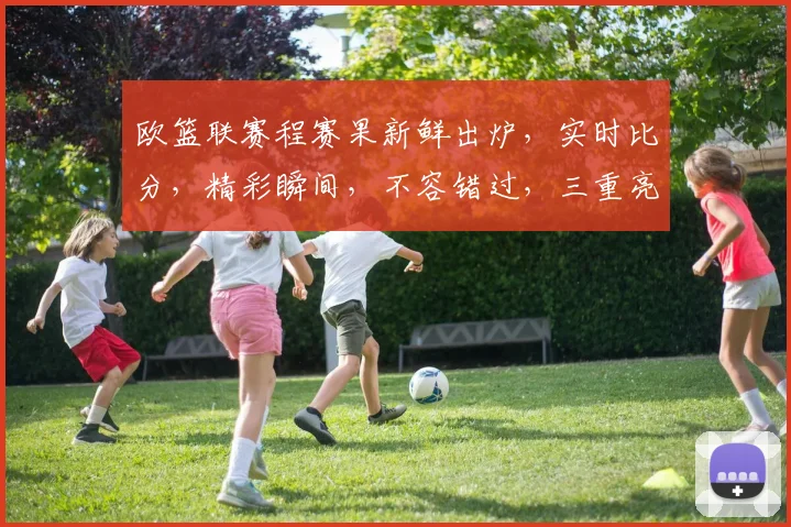 欧篮联赛程赛果新鲜出炉，实时比分，精彩瞬间，不容错过，三重亮点，尽在欧篮