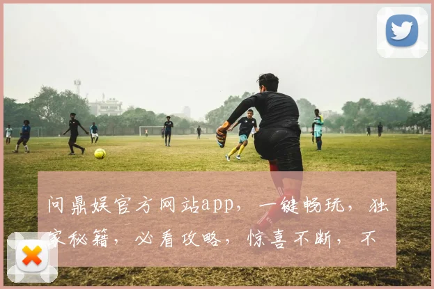 问鼎娱官方网站app，一键畅玩，独家秘籍，必看攻略，惊喜不断，不容错过