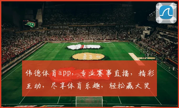 伟德体育app，专业赛事直播，精彩互动，尽享体育乐趣，轻松赢大奖，快来体验