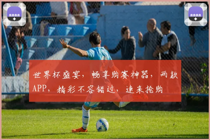 世界杯盛宴，畅享购赛神器，两款APP，精彩不容错过，速来抢购