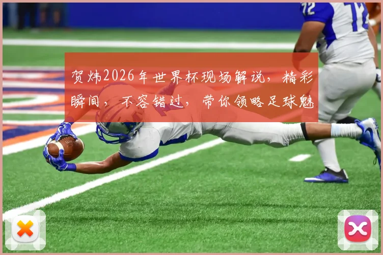 贺炜2026年世界杯现场解说，精彩瞬间，不容错过，带你领略足球魅力，