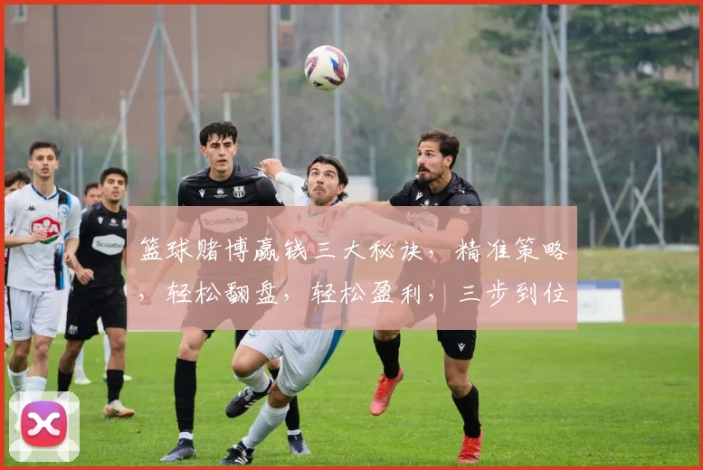 篮球赌博赢钱三大秘诀，精准策略，轻松翻盘，轻松盈利，三步到位