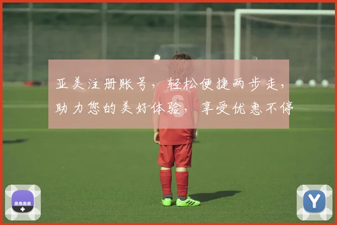 亚美注册账号，轻松便捷两步走，助力您的美好体验，享受优惠不停歇
