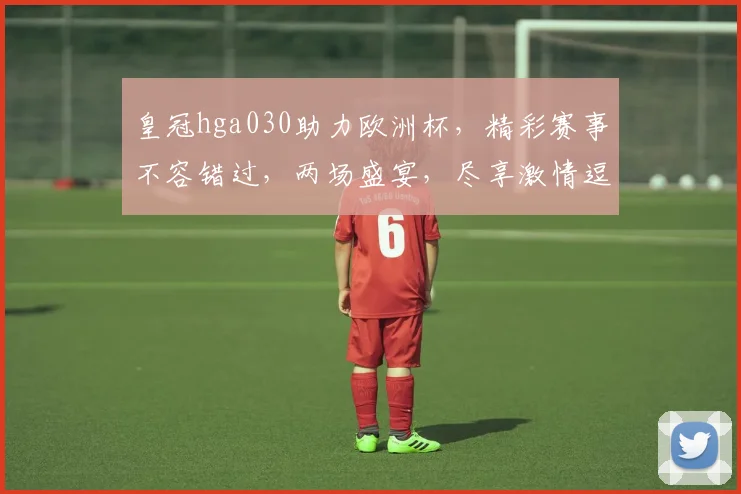 皇冠hga030助力欧洲杯，精彩赛事不容错过，两场盛宴，尽享激情逗逗逗