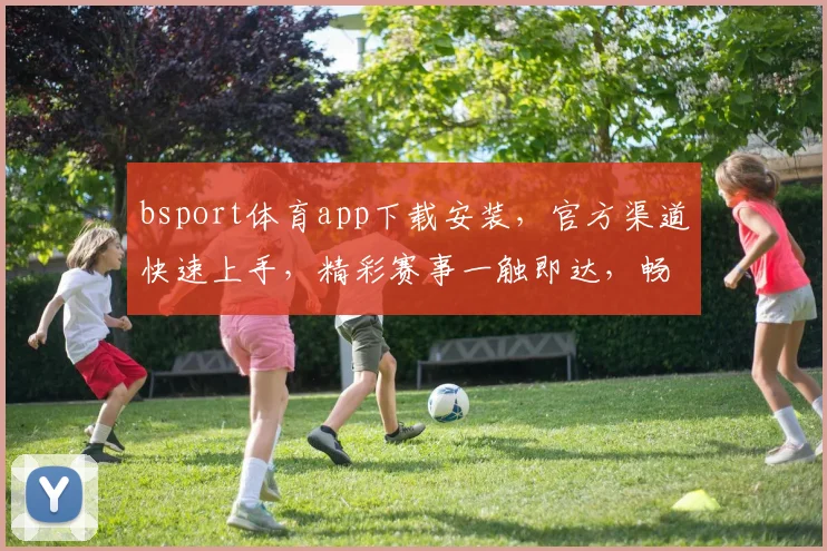 bsport体育app下载安装，官方渠道快速上手，精彩赛事一触即达，畅享体育盛宴，体验非凡
