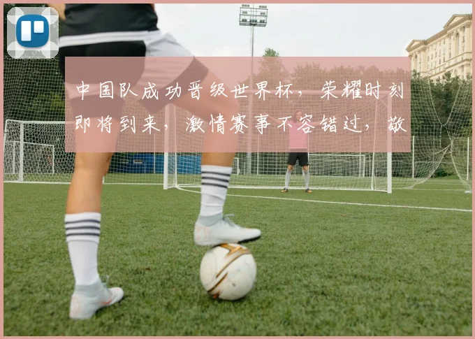 中国队成功晋级世界杯，荣耀时刻即将到来，激情赛事不容错过，敬请期待