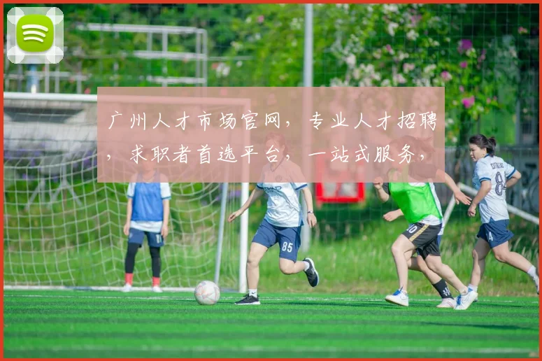 广州人才市场官网，专业人才招聘，求职者首选平台，一站式服务，值得信赖
