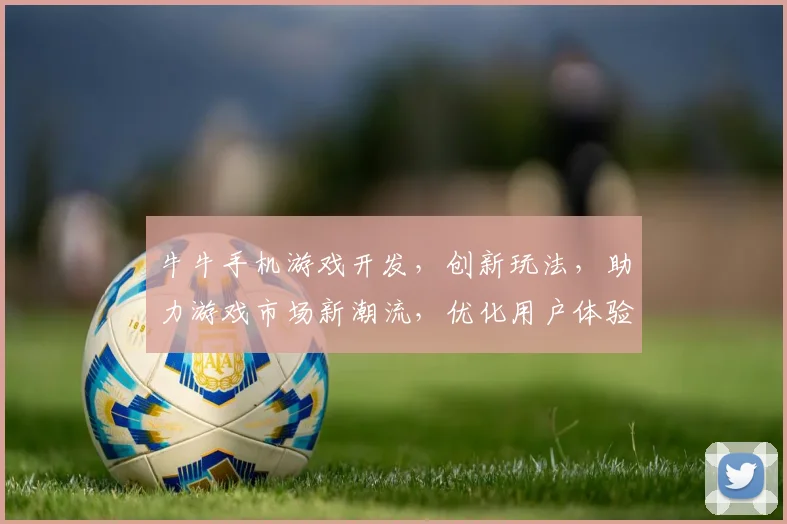 牛牛手机游戏开发，创新玩法，助力游戏市场新潮流，优化用户体验，打造爆款游戏