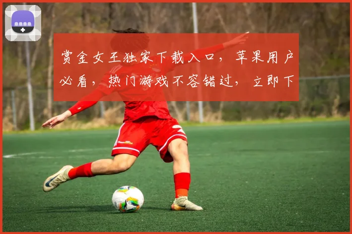 赏金女王独家下载入口，苹果用户必看，热门游戏不容错过，立即下载，畅玩不停，3大亮点等你发现