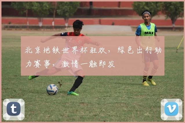 北京地铁世界杯狂欢，绿色出行助力赛事，激情一触即发