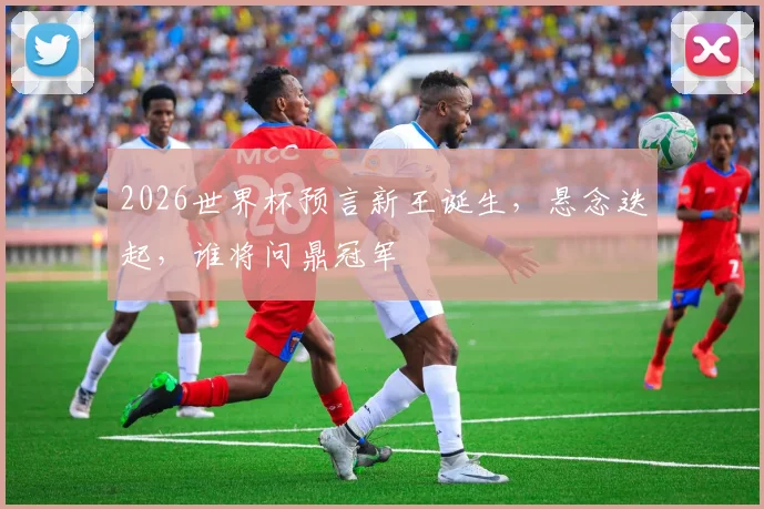 2026世界杯预言新王诞生，悬念迭起，谁将问鼎冠军